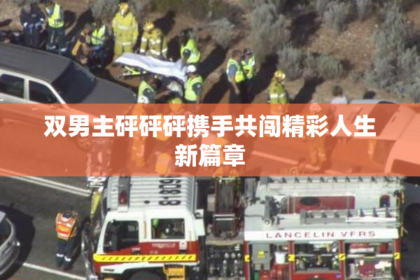 双男主砰砰砰携手共闯精彩人生新篇章