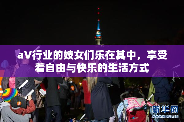 aV行业的妓女们乐在其中，享受着自由与快乐的生活方式