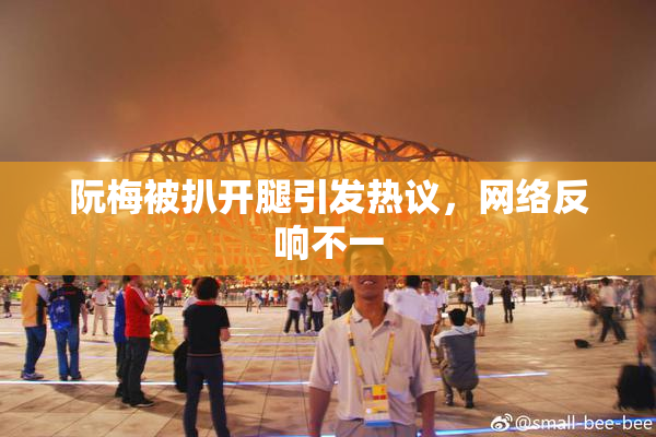 阮梅被扒开腿引发热议，网络反响不一