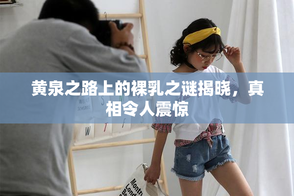 黄泉之路上的裸乳之谜揭晓，真相令人震惊