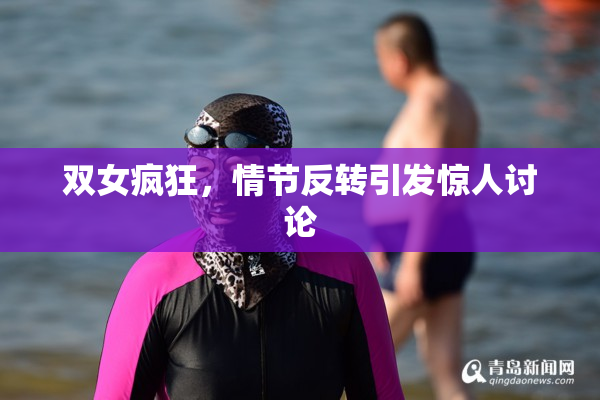 双女疯狂，情节反转引发惊人讨论