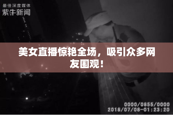 美女直播惊艳全场，吸引众多网友围观！