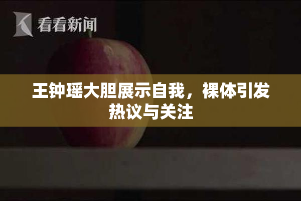 王钟瑶大胆展示自我，裸体引发热议与关注