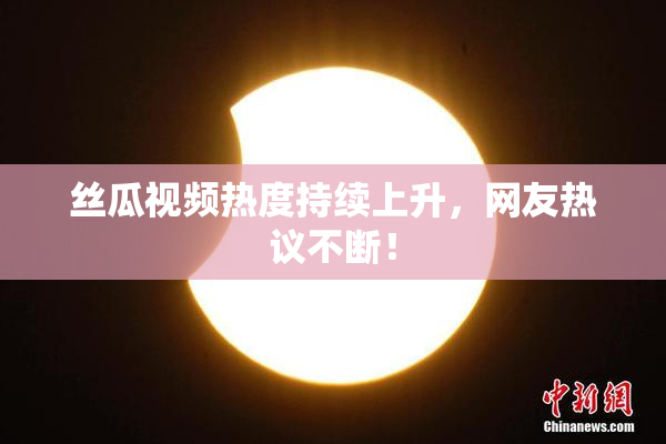 丝瓜视频热度持续上升，网友热议不断！