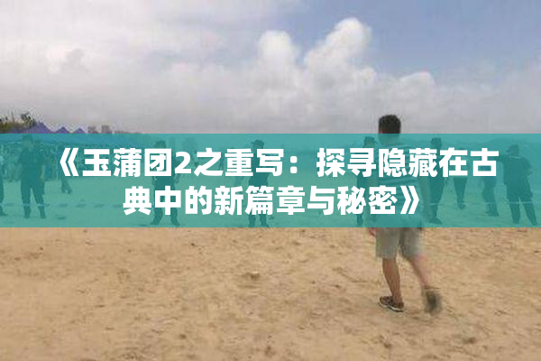 《玉蒲团2之重写：探寻隐藏在古典中的新篇章与秘密》