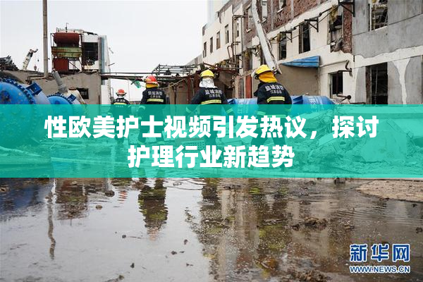 性欧美护士视频引发热议，探讨护理行业新趋势