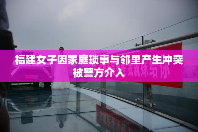 福建女子因家庭琐事与邻里产生冲突被警方介入