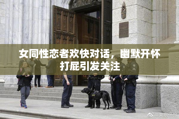 女同性恋者欢快对话，幽默开怀打屁引发关注
