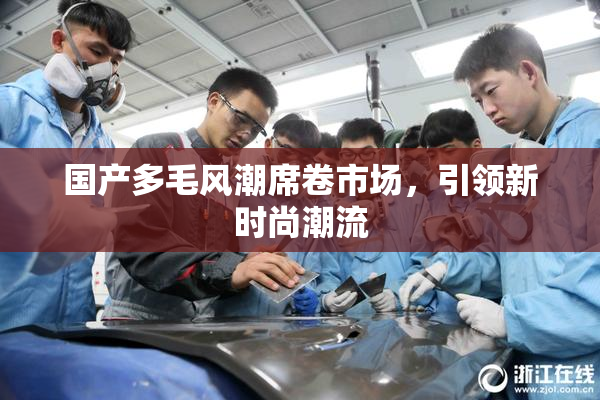 国产多毛风潮席卷市场，引领新时尚潮流