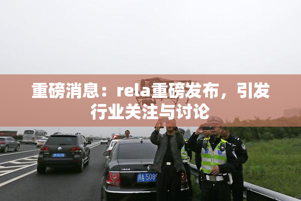 重磅消息：rela重磅发布，引发行业关注与讨论
