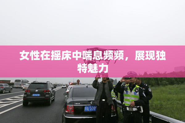 女性在摇床中喘息频频，展现独特魅力