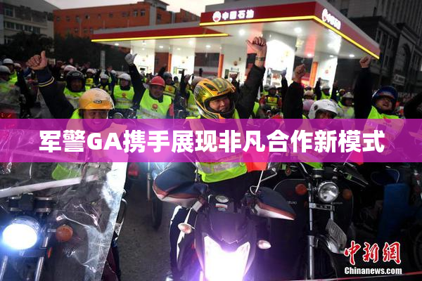 军警GA携手展现非凡合作新模式