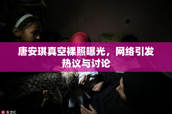 唐安琪真空裸照曝光，网络引发热议与讨论