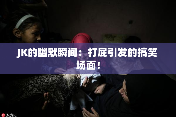 JK的幽默瞬间：打屁引发的搞笑场面！