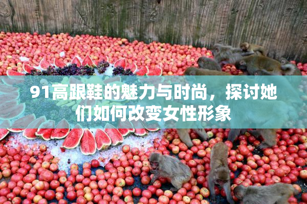 91高跟鞋的魅力与时尚，探讨她们如何改变女性形象