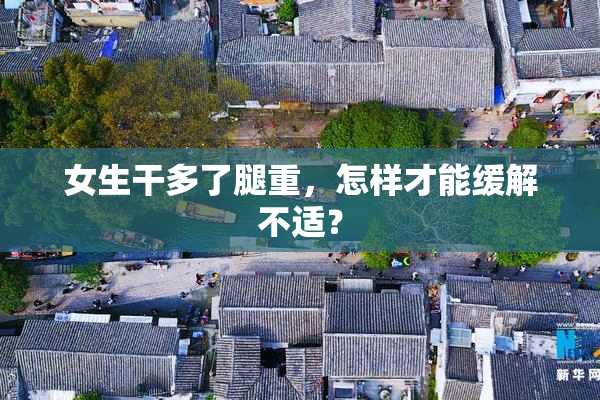女生干多了腿重，怎样才能缓解不适？