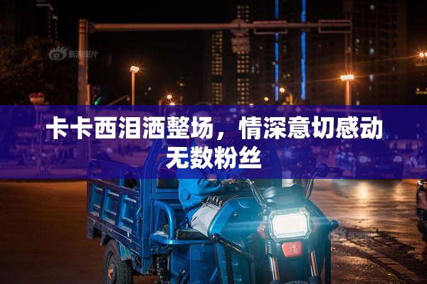 卡卡西泪洒整场，情深意切感动无数粉丝