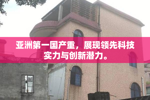 亚洲第一国产重，展现领先科技实力与创新潜力。