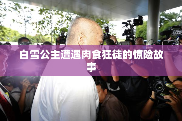 白雪公主遭遇肉食狂徒的惊险故事