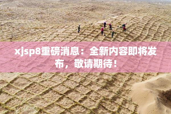 xjsp8重磅消息：全新内容即将发布，敬请期待！