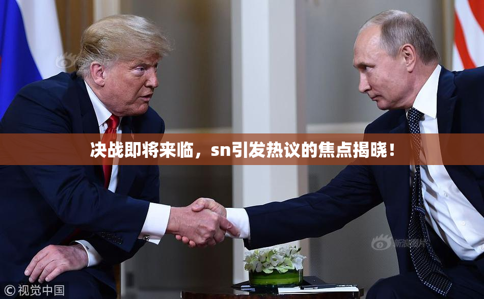 决战即将来临，sn引发热议的焦点揭晓！
