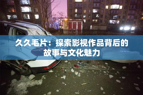 久久毛片：探索影视作品背后的故事与文化魅力