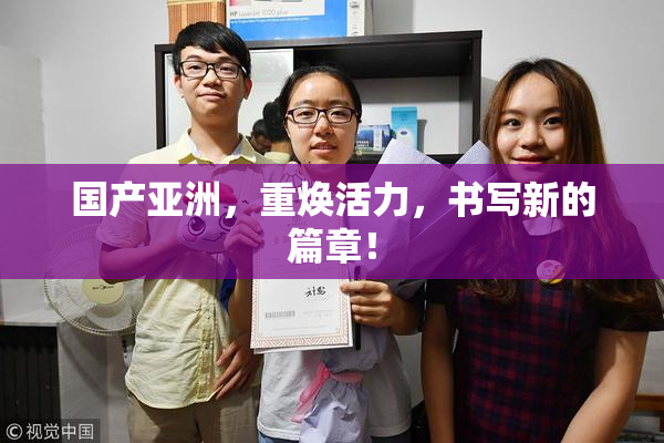 国产亚洲，重焕活力，书写新的篇章！