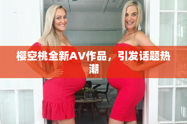 樱空桃全新AV作品，引发话题热潮