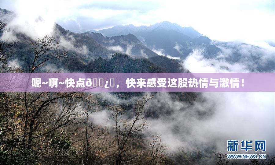 嗯~啊~快点🌿‌，快来感受这股热情与激情！