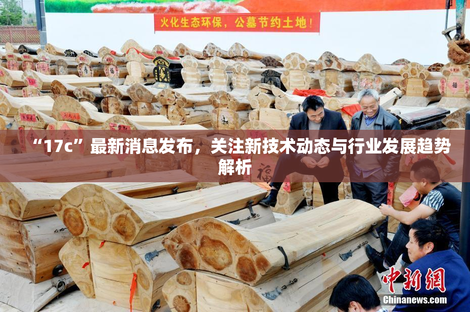 “17c”最新消息发布，关注新技术动态与行业发展趋势解析