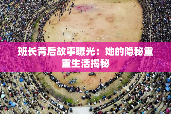 班长背后故事曝光：她的隐秘重重生活揭秘