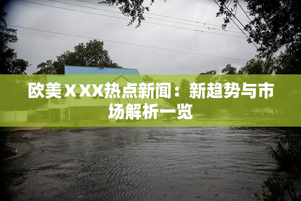 欧美ⅩXX热点新闻：新趋势与市场解析一览