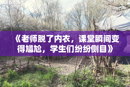 《老师脱了内衣，课堂瞬间变得尴尬，学生们纷纷侧目》