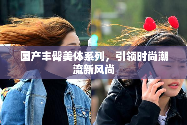 国产丰臀美体系列，引领时尚潮流新风尚