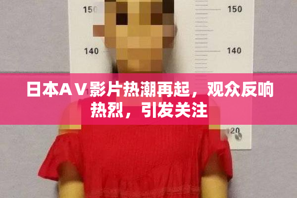 日本AⅤ影片热潮再起，观众反响热烈，引发关注