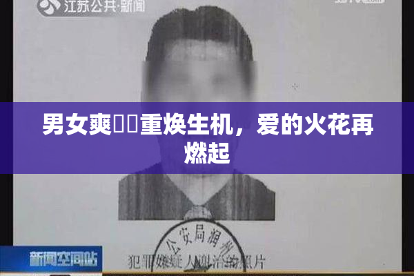 男女爽❌‌重焕生机，爱的火花再燃起