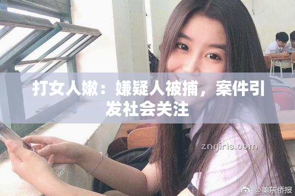打女人嫩：嫌疑人被捕，案件引发社会关注