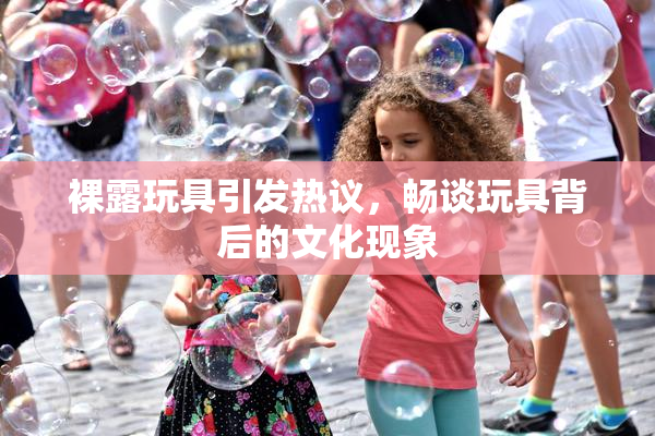 裸露玩具引发热议，畅谈玩具背后的文化现象