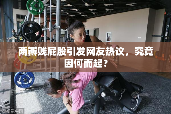 两瓣贱屁股引发网友热议，究竟因何而起？