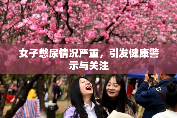 女子憋尿情况严重，引发健康警示与关注
