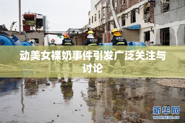 动美女裸奶事件引发广泛关注与讨论