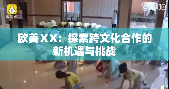 欧美ⅩX：探索跨文化合作的新机遇与挑战
