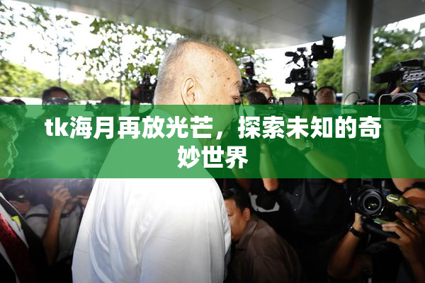 tk海月再放光芒，探索未知的奇妙世界