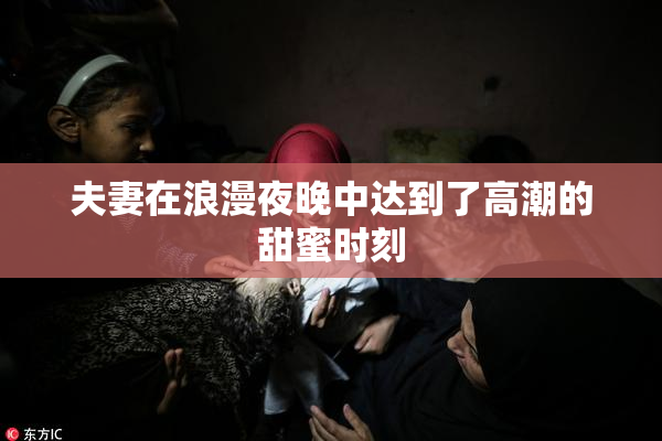 夫妻在浪漫夜晚中达到了高潮的甜蜜时刻