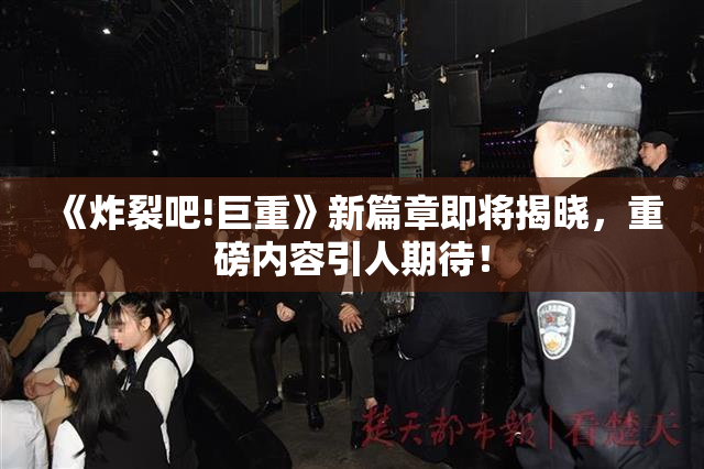 《炸裂吧!巨重》新篇章即将揭晓，重磅内容引人期待！