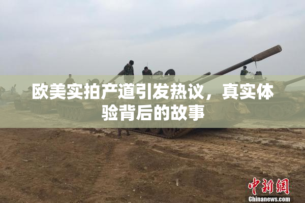 欧美实拍产道引发热议，真实体验背后的故事