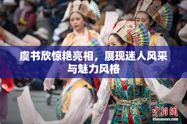 虞书欣惊艳亮相，展现迷人风采与魅力风格