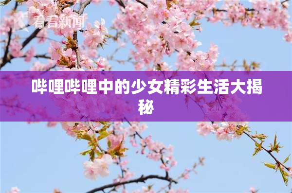 哔哩哔哩中的少女精彩生活大揭秘