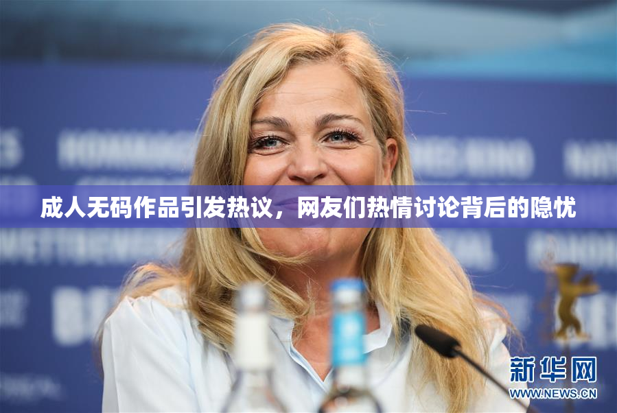 成人无码作品引发热议，网友们热情讨论背后的隐忧
