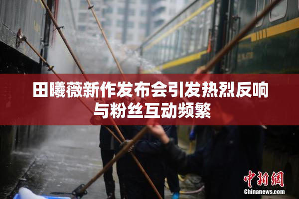 田曦薇新作发布会引发热烈反响 与粉丝互动频繁